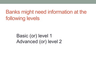 Banks might need information at the
following levels
Basic (or) level 1
Advanced (or) level 2
 