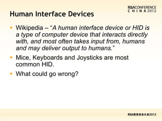 Human Interface Devices
 Wikipedia – “A human interface device or HID is
  a type of computer device that interacts directly
  with, and most often takes input from, humans
  and may deliver output to humans.”
 Mice, Keyboards and Joysticks are most
  common HID.
 What could go wrong?
 