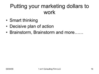 Putting your marketing dollars to work Smart thinking  Decisive plan of action Brainstorm, Brainstorm and more…… 