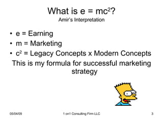 What is e = mc 2 ? Amir’s Interpretation e = Earning  m = Marketing c 2  = Legacy Concepts x Modern Concepts This is my formula for successful marketing strategy 
