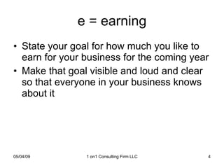 e = earning State your goal for how much you like to earn for your business for the coming year Make that goal visible and loud and clear so that everyone in your business knows about it 