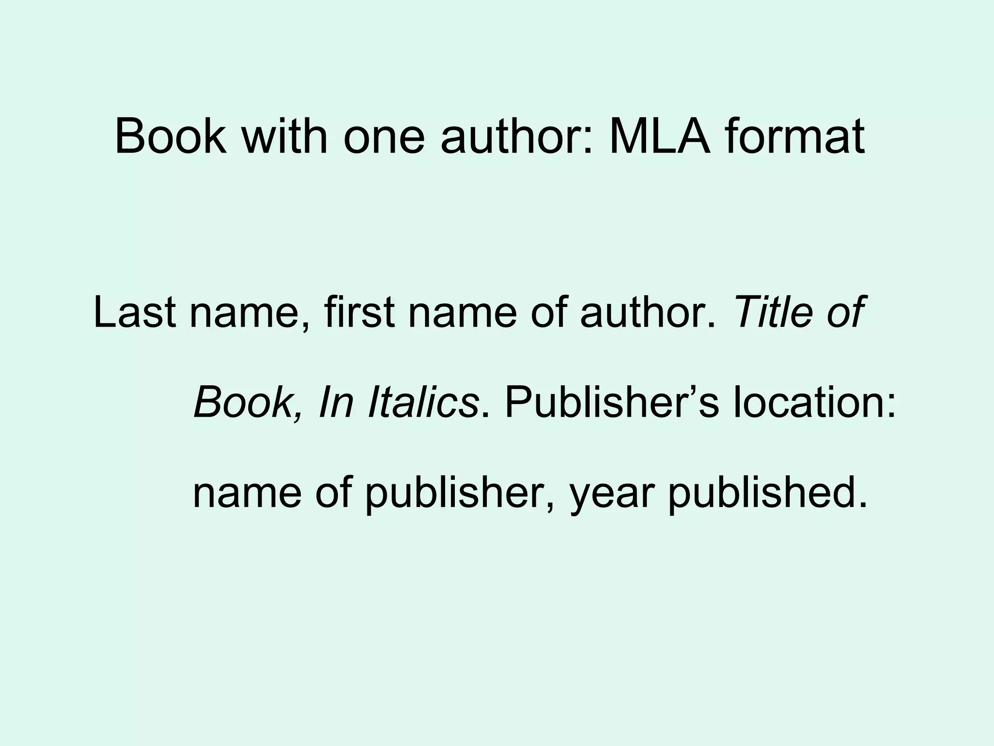 Book with one author: MLA format


Last name, first name of author. Title of

     Book, In Italics. Publisher’s location:

     name of publisher, year published.
 
