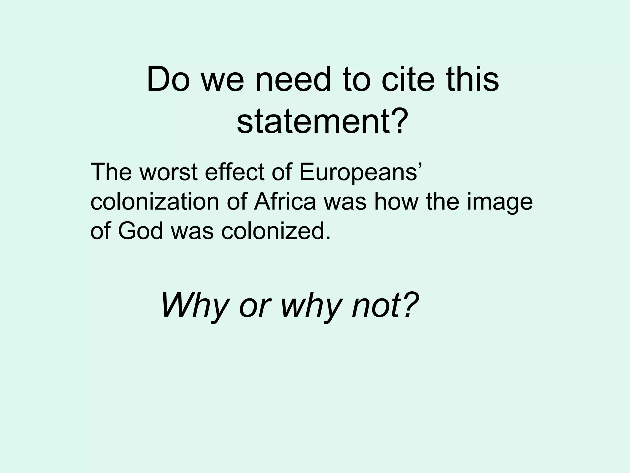 Do we need to cite this
          statement?
The worst effect of Europeans’
colonization of Africa was how the image
of God was colonized.


      Why or why not?
 