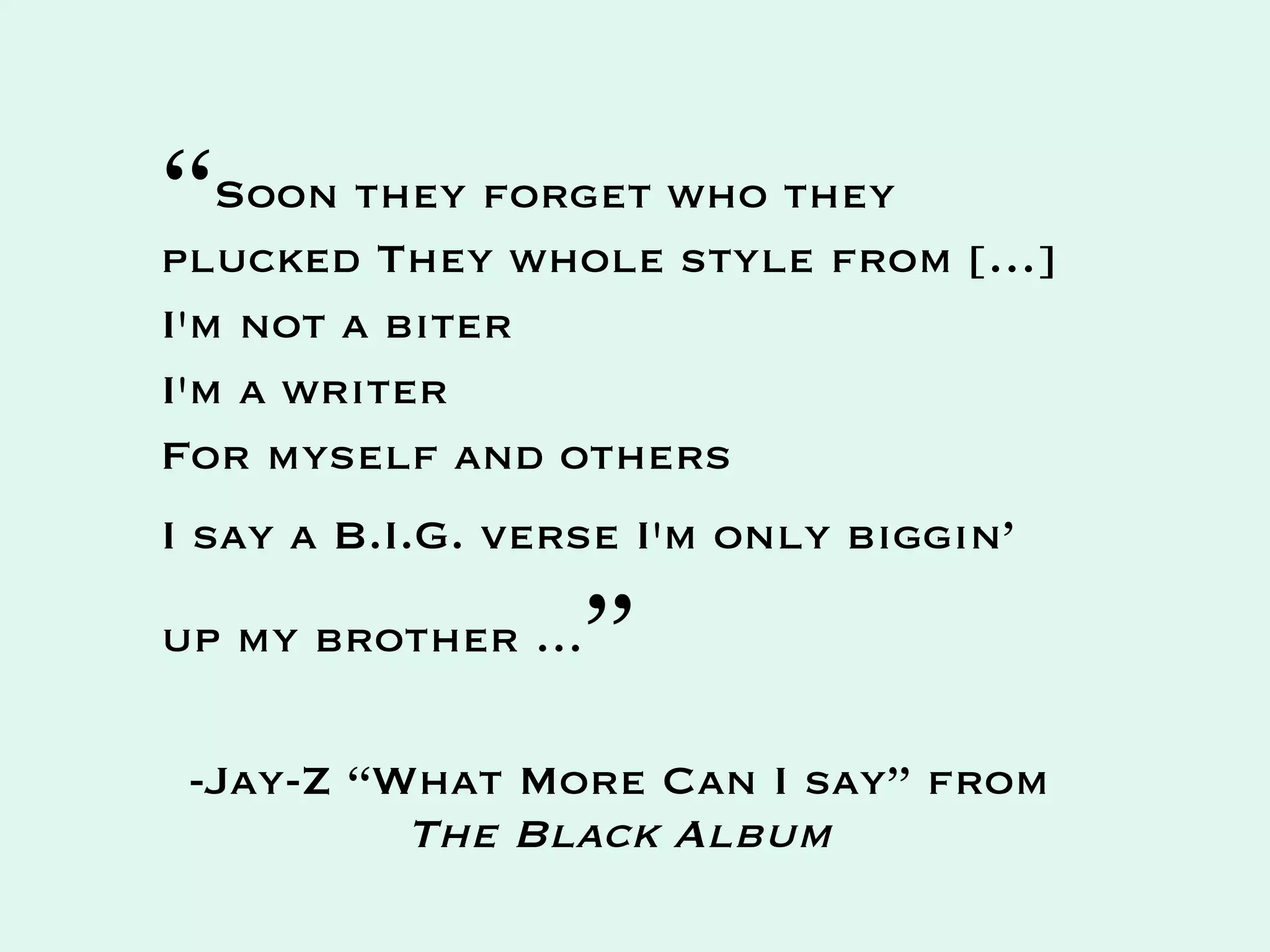 “Soon they forget who they
plucked They whole style from […]
I'm not a biter
I'm a writer
For myself and others
I say a B.I.G. verse I'm only biggin’

up my brother …   ”
 -Jay-Z “What More Can I say” from
          The Black Album
 