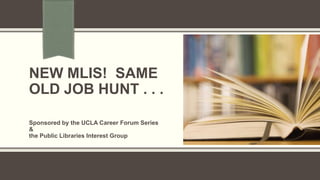 NEW MLIS! SAME
OLD JOB HUNT . . .
Sponsored by the UCLA Career Forum Series
&
the Public Libraries Interest Group

 