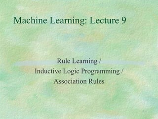 1
Machine Learning: Lecture 9
Rule Learning /
Inductive Logic Programming /
Association Rules
 