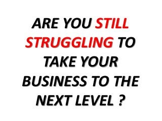 ARE YOU STILL
STRUGGLING TO
TAKE YOUR
BUSINESS TO THE
NEXT LEVEL ?
 