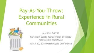 Pay-As-You-Throw:
Experience in Rural
Communities
Jennifer Griffith
Northeast Waste Management Officials’
Association (NEWMOA)
March 30, 2015 MassRecycle Conference
 
