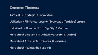 Common Themes:
Tactical → Strategic → Innovative
Utilitarian / Fit-for-purpose → (Everyday affordable) Luxury
Individual → Community → Big City → Culture
More about Emotional & Unique (vs. useful & usable)
More about Accessible, Universal & Inclusive
More about novices than experts
 