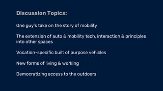 Discussion Topics:
One guy’s take on the story of mobility
The extension of auto & mobility tech, interaction & principles
into other spaces
Vocation-specific built of purpose vehicles
New forms of living & working
Democratizing access to the outdoors
 
