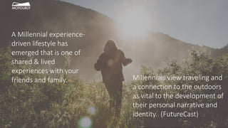 Millennials view traveling and
a connection to the outdoors
as vital to the development of
their personal narrative and
identity. (FutureCast)
A Millennial experience-
driven lifestyle has
emerged that is one of
shared & lived
experiences with your
friends and family.
 