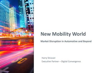 New Mobility World
Market Disruption in Automotive and Beyond
Harry Strasser
Executive Partner – Digital Convergence
 