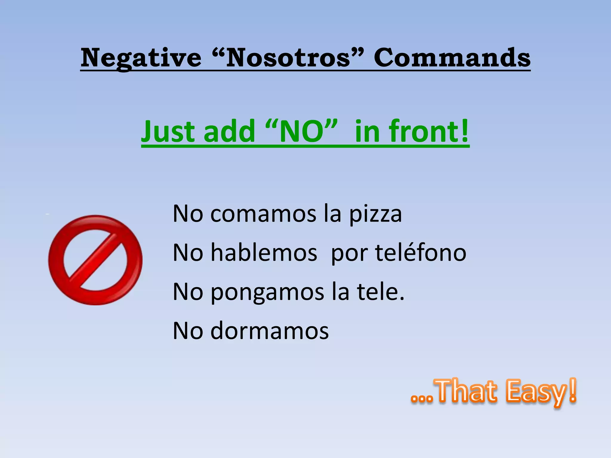 Negative “Nosotros” Commands

   Just add “NO” in front!

     No comamos la pizza
     No hablemos por teléfono
     No pongamos la tele.
     No dormamos
 