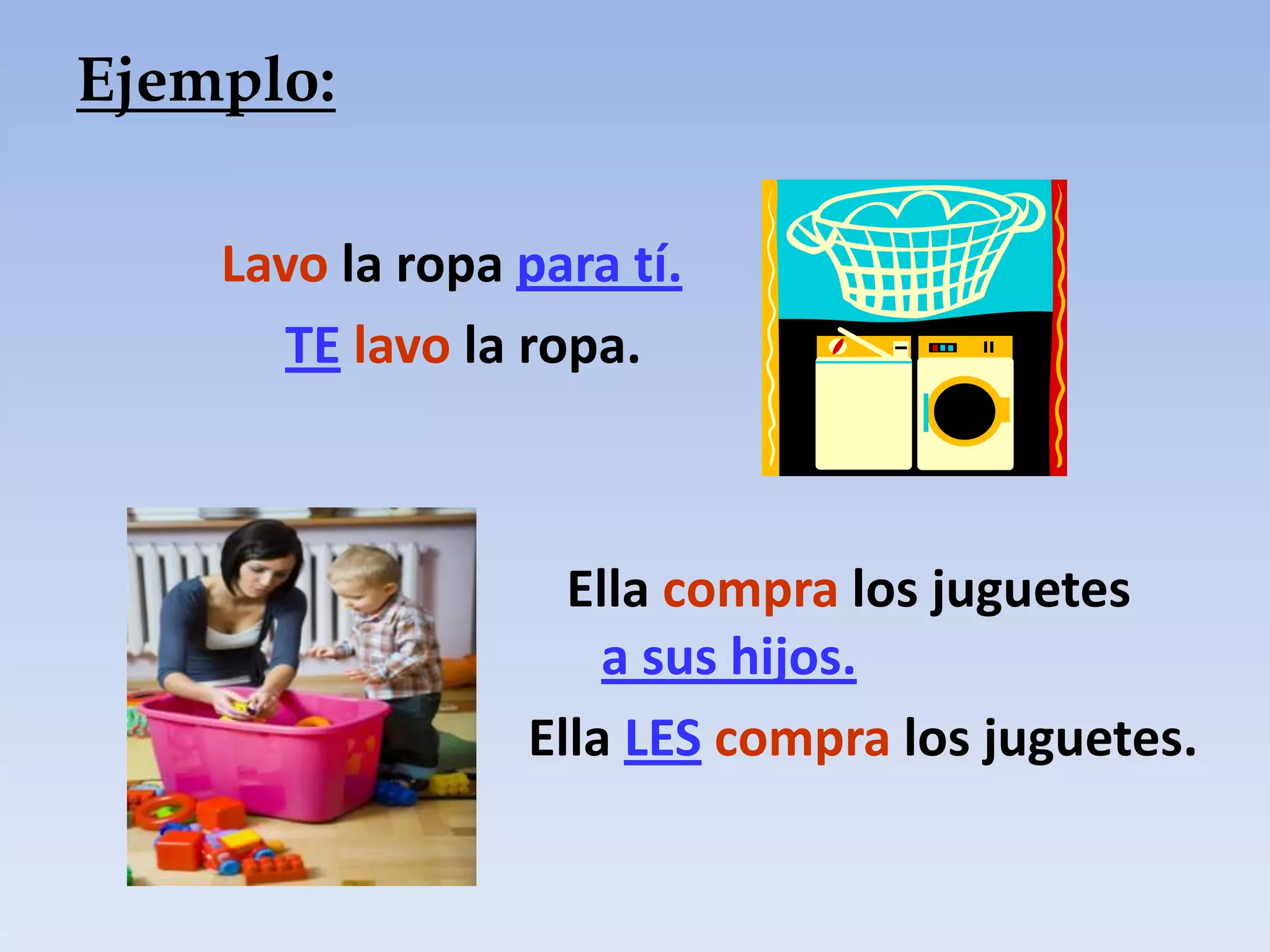 Ejemplo:

    Lavo la ropa para tí.
      TE lavo la ropa.



                   Ella compra los juguetes
                     a sus hijos.
                 Ella LES compra los juguetes.
 