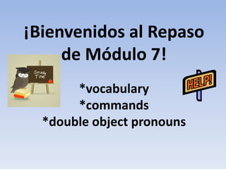 ¡Bienvenidos al Repaso
     de Módulo 7!
       *vocabulary
       *commands
  *double object pronouns
 