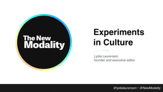 Experiments
in Culture
@lydialaurenson • @NewModality
Lydia Laurenson,  
founder and executive editor
 