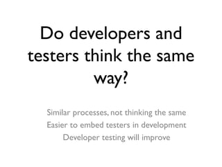 Do developers and
testers think the same
way?
Similar processes, not thinking the same
Easier to embed testers in developm...