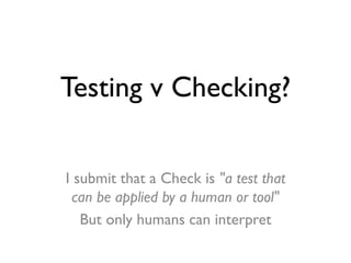 Testing v Checking?
I submit that a Check is "a test that
can be applied by a human or tool"
But only humans can interpret
 