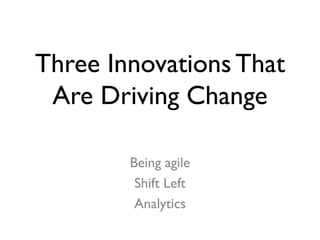 Three Innovations That
Are Driving Change
Being agile
Shift Left
Analytics
 