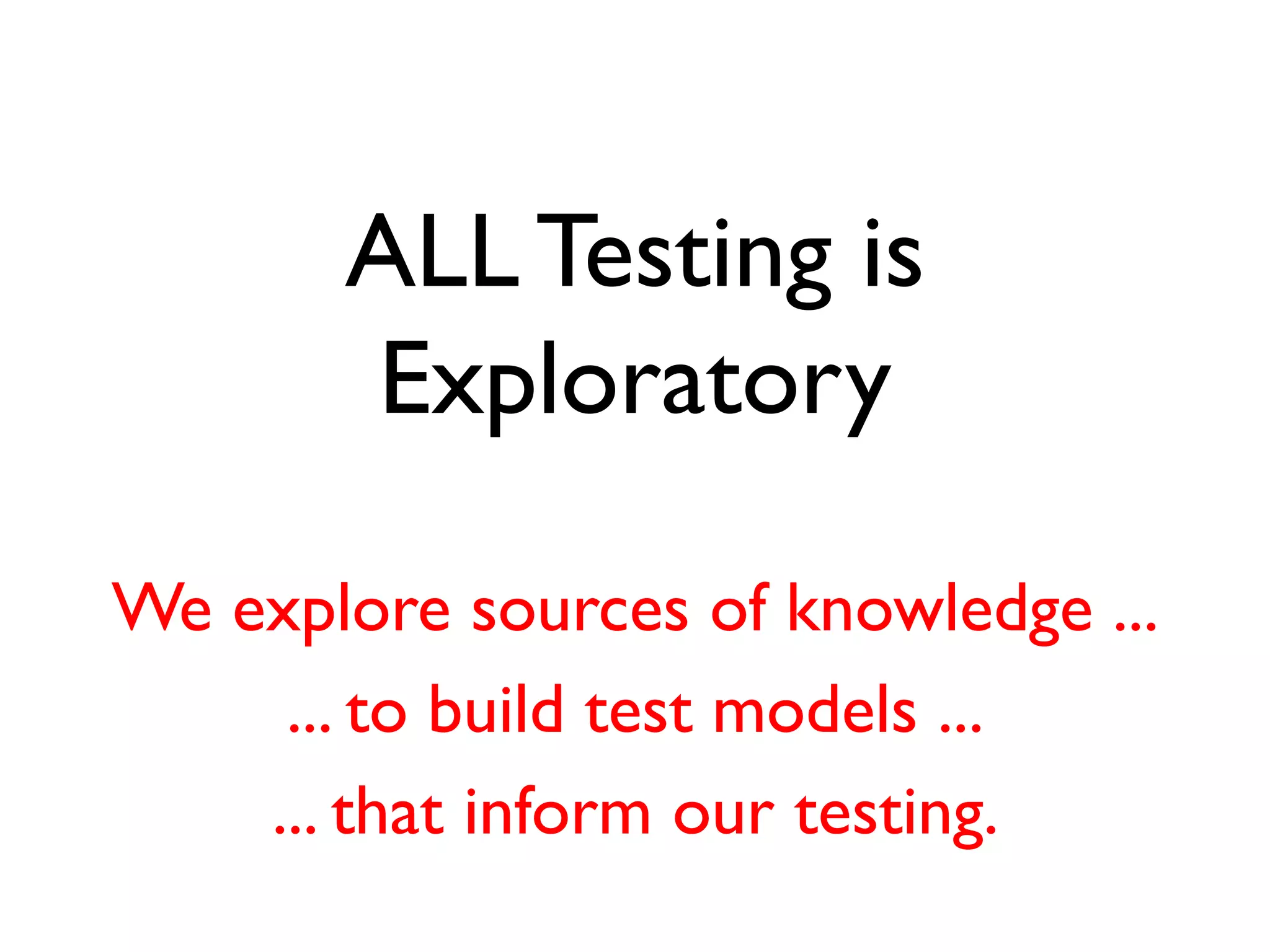 ALL Testing is
Exploratory
We explore sources of knowledge ...
... to build test models ...
... that inform our testing.
 