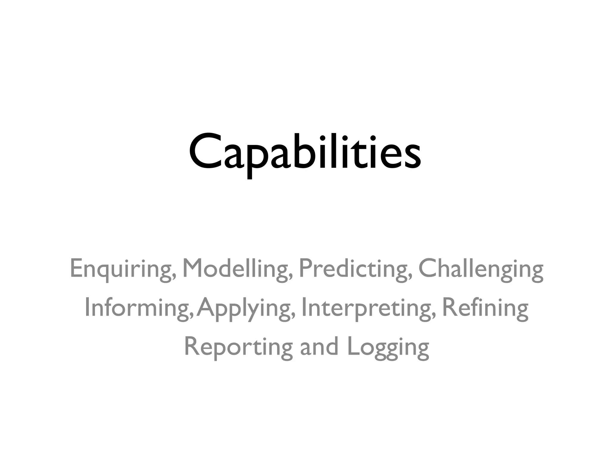 Capabilities
Enquiring, Modelling, Predicting, Challenging
Informing,Applying, Interpreting, Refining
Reporting and Logging
 