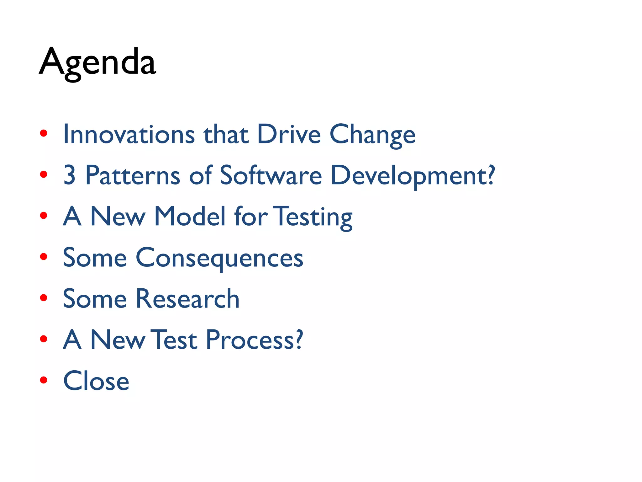 Agenda
• Innovations that Drive Change
• 3 Patterns of Software Development?
• A New Model for Testing
• Some Consequences
• Some Research
• A New Test Process?
• Close
 
