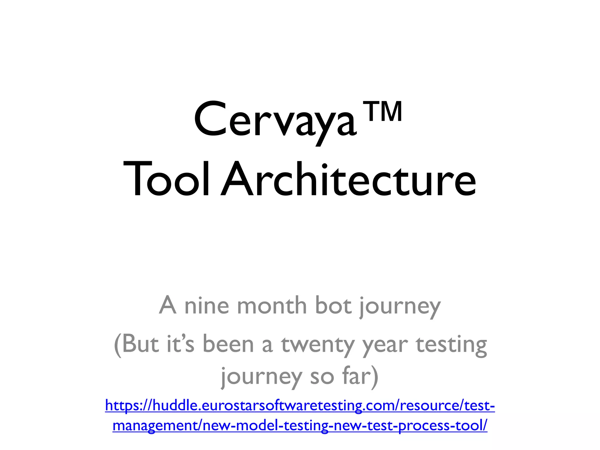 Cervaya™
Tool Architecture
A nine month bot journey
(But it’s been a twenty year testing
journey so far)
https://huddle.eurostarsoftwaretesting.com/resource/test-
management/new-model-testing-new-test-process-tool/
 