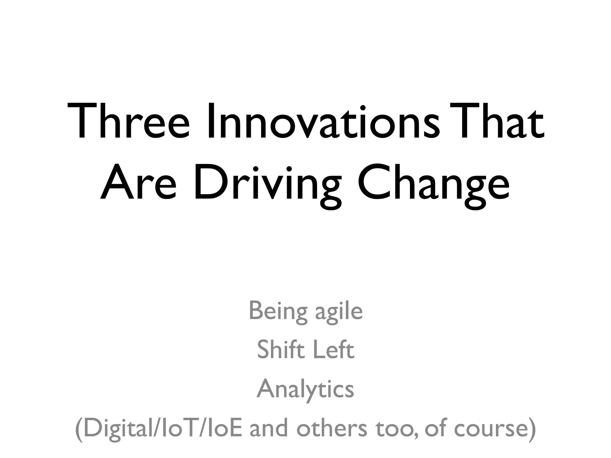 Three Innovations That
Are Driving Change
Being agile
Shift Left
Analytics
(Digital/IoT/IoE and others too, of course)
 