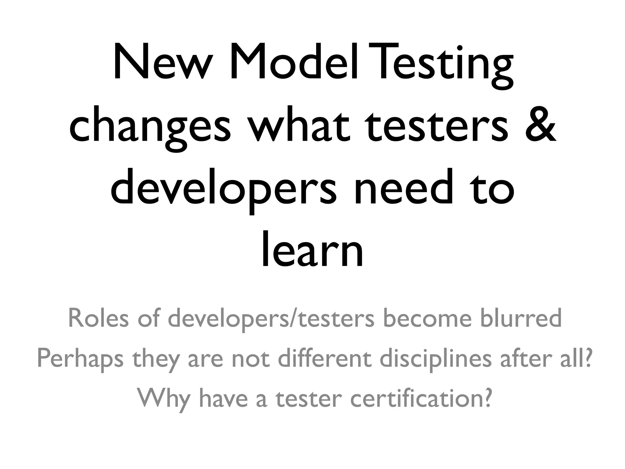 New Model Testing
changes what testers &
developers need to
learn
Roles of developers/testers become blurred
Perhaps they are not different disciplines after all?
Why have a tester certification?
 