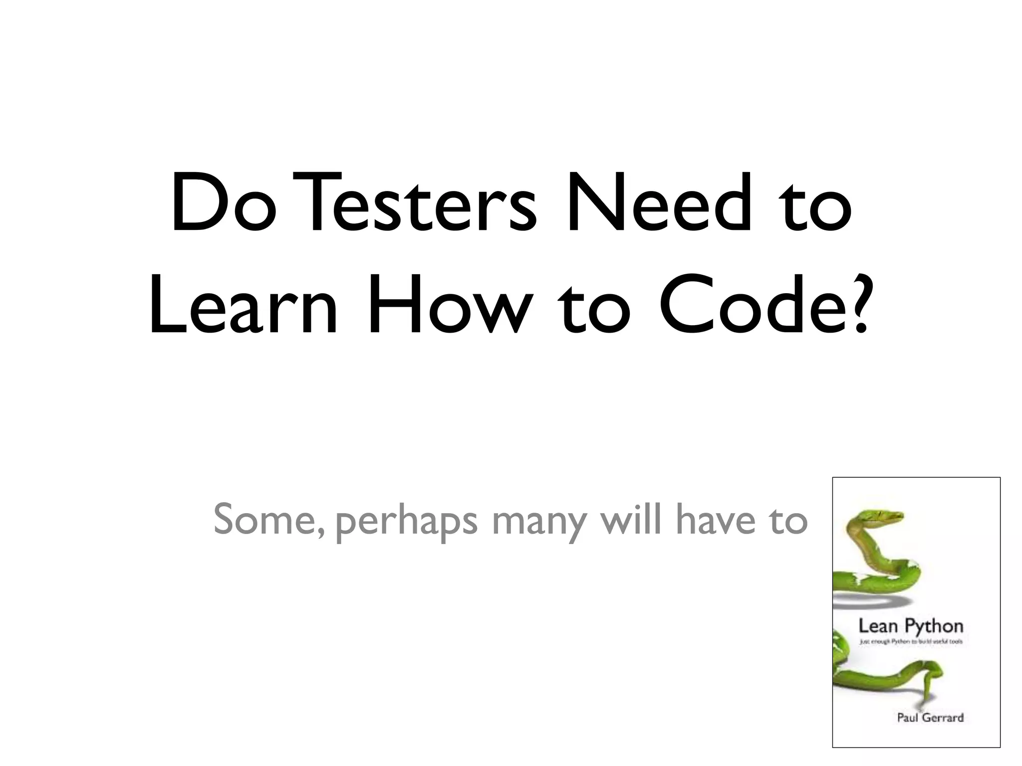 Do Testers Need to
Learn How to Code?
Some, perhaps many will have to
 