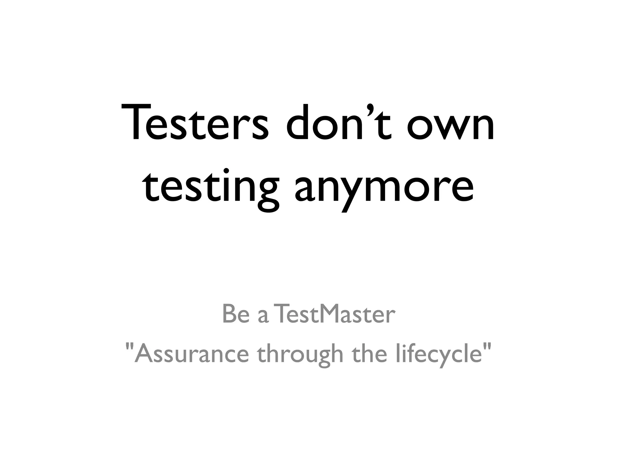 Testers don’t own
testing anymore
Be aTestMaster
"Assurance through the lifecycle"
 