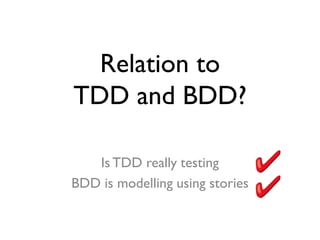 Relation to
TDD and BDD?
Is TDD really testing
BDD is modelling using stories
 
