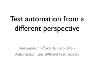 Test automation from a
different perspective
Automation efforts fail too often
Automation uses different test models
 
