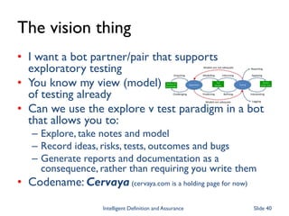 The vision thing
• I want a bot partner/pair that supports
exploratory testing
• You know my view (model)
of testing alrea...