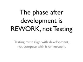 The phase after
development is
REWORK, not Testing
Testing must align with development,
not compete with it or rescue it
 