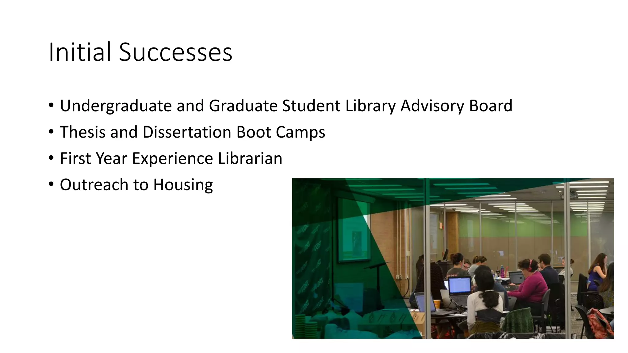 Initial Successes
• Undergraduate and Graduate Student Library Advisory Board
• Thesis and Dissertation Boot Camps
• First Year Experience Librarian
• Outreach to Housing
 