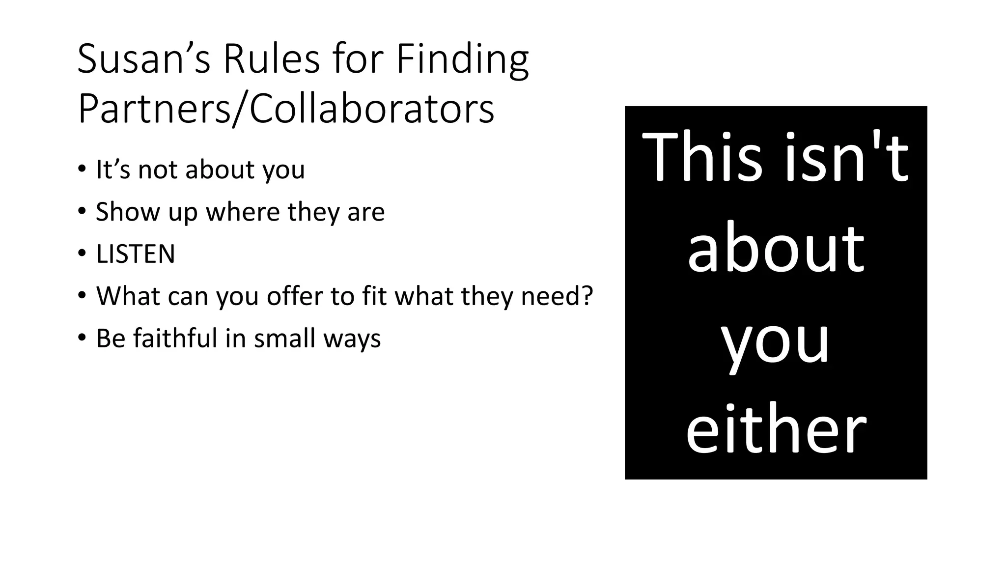 Susan’s Rules for Finding
Partners/Collaborators
• It’s not about you
• Show up where they are
• LISTEN
• What can you offer to fit what they need?
• Be faithful in small ways
This isn't
about
you
either
 