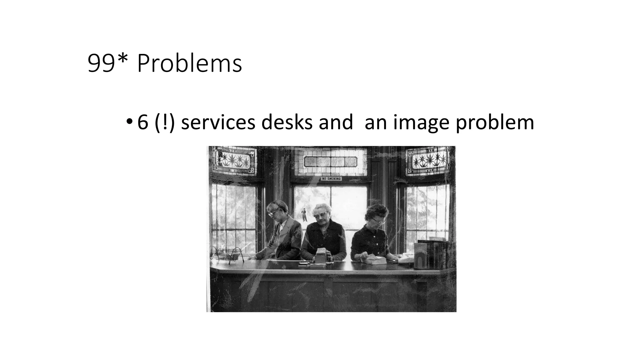 99* Problems
•6 (!) services desks and an image problem
 