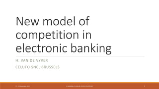 New model of
competition in
electronic banking
H. VAN DE VYVER
CELUFO SNC, BRUSSELS
1E-BANKING/ H.VANDE VYVER,CELUFO SNC17 - 19 December 2014
 