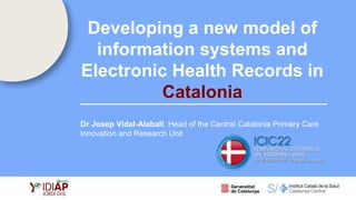 1
Developing a new model of
information systems and
Electronic Health Records in
Catalonia
Dr Josep Vidal-Alaball. Head of the Central Catalonia Primary Care
Innovation and Research Unit
 