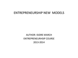 ENTREPRENEURSHIP NEW MODELS
AUTHOR: ISIDRE MARCH
ENTREPRENEURHSIP COURSE
2013-2014
 