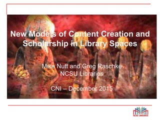 New Models of Content Creation
and Scholarship in Spaces
New Models of Content Creation and
Scholarship in Library Spaces
Mike Nutt and Greg Raschke
NCSU Libraries
CNI – December 2015
 
