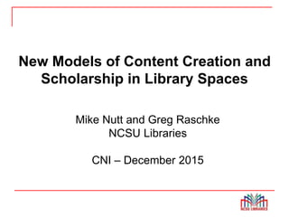 New Models of Content Creation
and Scholarship in Spaces
New Models of Content Creation and
Scholarship in Library Spaces
Mike Nutt and Greg Raschke
NCSU Libraries
CNI – December 2015
 