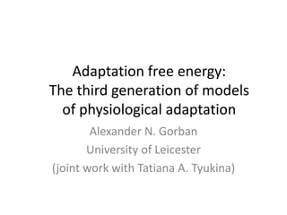 Adaptation free energy:
The third generation of models
of physiological adaptation
Alexander N. Gorban
University of Leicester
(joint work with Tatiana A. Tyukina)
 