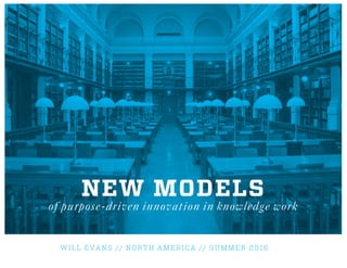 WILL EVANS // NORTH AMERICA // SUMMER 2016
NEW MODELS
of purpose-driven innovation in knowledge work
 