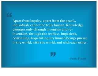 Apart from inquiry, apart from the praxis,
individuals cannot be truly human. Knowledge
emerges only through invention and...