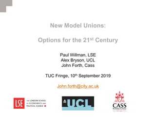 New Model Unions:
Options for the 21st Century
Paul Willman, LSE
Alex Bryson, UCL
John Forth, Cass
TUC Fringe, 10th September 2019
John.forth@city.ac.uk
 