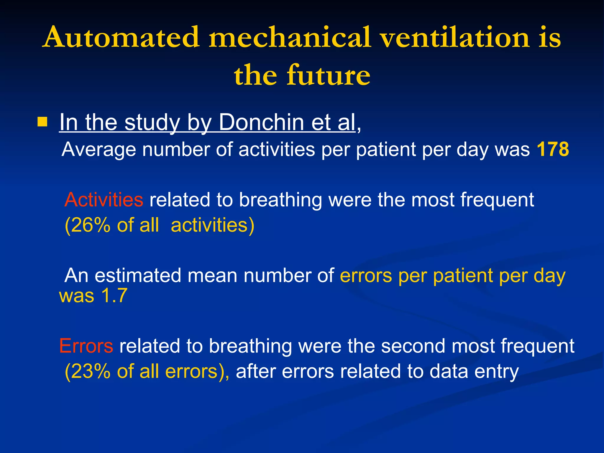 Automated mechanical ventilation is the future In the study by Donchin et al ,   Average number of activities per patient per day was  178 Activities  related to breathing were the most frequent  (26% of all  activities) An estimated mean number of  errors per patient per day was 1.7 Errors  related to breathing were the second most frequent  (23% of all errors),  after errors related to data entry 