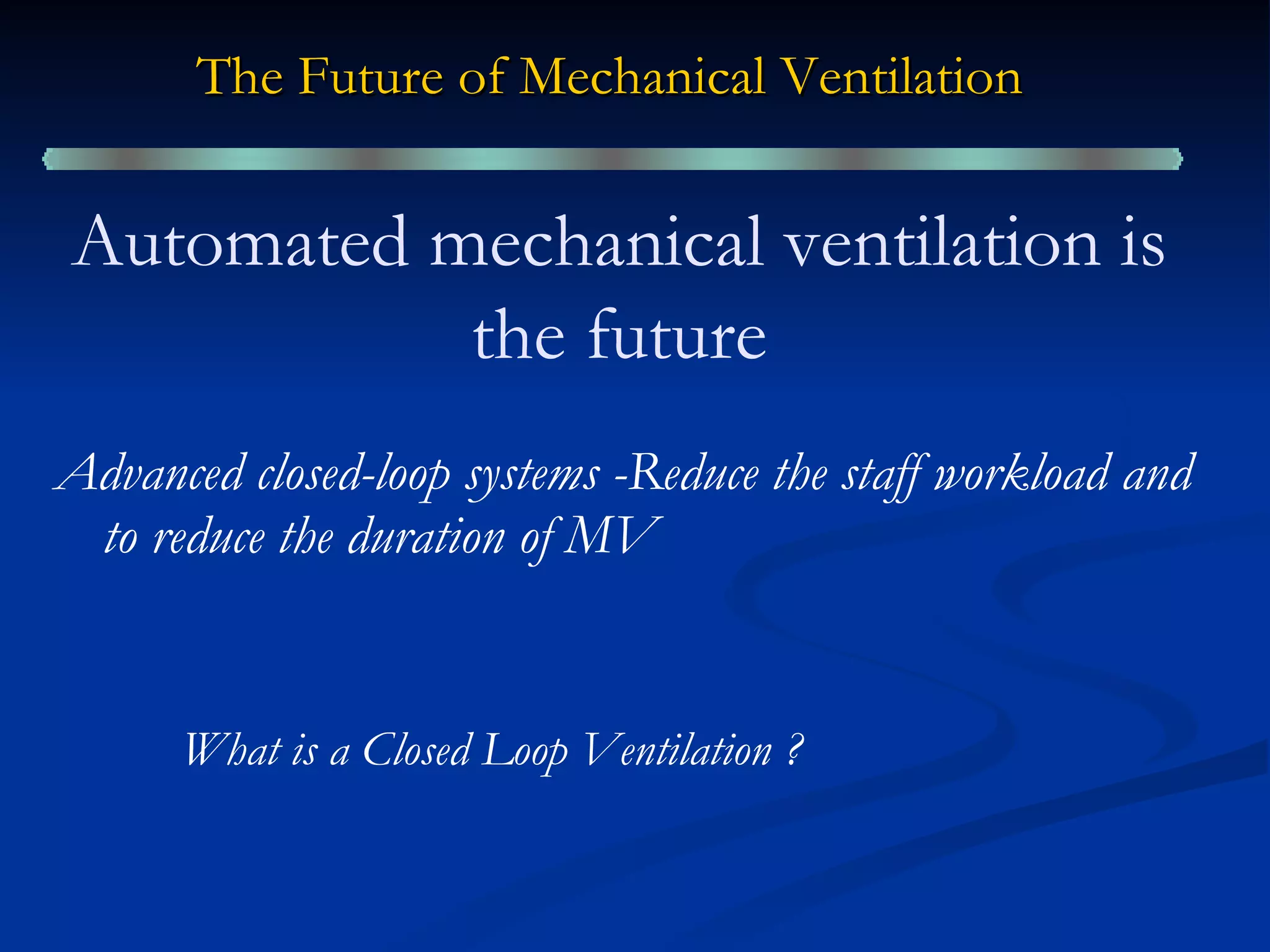 The Future of Mechanical Ventilation   Advanced closed-loop systems -Reduce the staff workload and to reduce the duration of MV What is a Closed Loop Ventilation   ? Automated mechanical ventilation is the future 