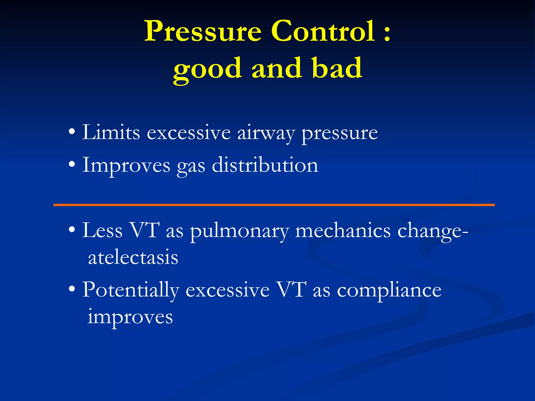 Pressure Control : good and bad •  Limits excessive airway pressure •  Improves gas distribution •  Less VT as pulmonary mechanics change-atelectasis •  Potentially excessive VT as compliance improves 